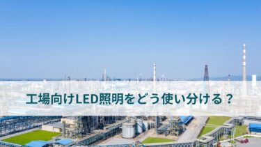 【工場向けLED照明】用途によって使い分けるのがおすすめ