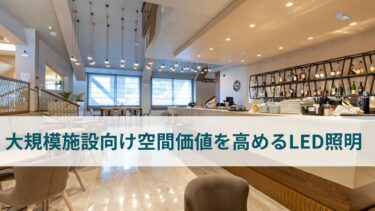 大規模施設向けLED照明のトレンド：空間価値を高める最新技術について